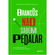 Brancos Não Sabem Pedalar – Um intrigante caminho do futebol brasileiro moderno - Vanderson Castilho Munhoz