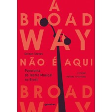 A Broadway não é Aqui – Panorama do Teatro Musical no Brasil - 2ª edição - Gerson Steves