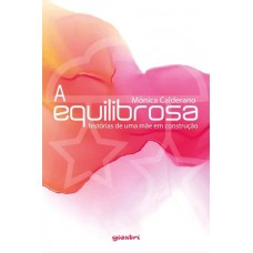 A Equilibrosa - Histórias de uma Mãe em Construção -  Monica Calderano