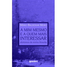 A Mim Mesmo e a Quem Mais Interessar: Aforismos da Minha Filosofia - Mario Baldessar Moro