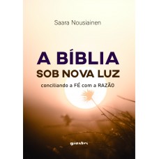 A BÍBLIA SOB NOVA LUZ - Conciliando a fé com a razão - Saara Nousiainen