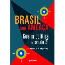 Brasil sob ameaça: Guerra política no século 21 - Marcelo Hipólito 