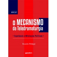 O Mecanismo da Teledramaturgia - Espetáculo e Mitologias Políticas - Ricardo Philippi