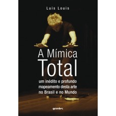 A Mímica Total: Um Inédito e Profundo Mapeamento desta Arte no Brasil e no Mundo - Luis Louis